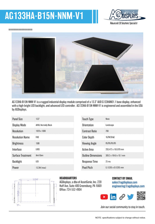 AG133HA-B15N-NNM-V1 is a rugged industrial display module comprised of a 13.3" AUO G133HAN01.1 base display, enhanced with a high-bright LED backlight, and advanced LED controller. AG133HA-B15N-NNM-V1 is engineered and assembled in the USA by AGDisplays. 